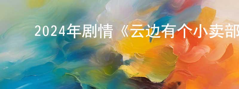 陈果果的动漫综艺大全,2024年剧情《云边有个小卖部》HD国语中英双字迅雷下载_电影天堂